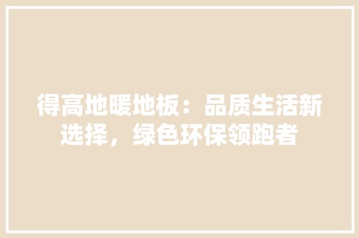 得高地暖地板：品质生活新选择，绿色环保领跑者 中式风格装饰