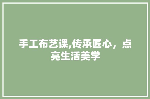 手工布艺课,传承匠心，点亮生活美学 内容创作
