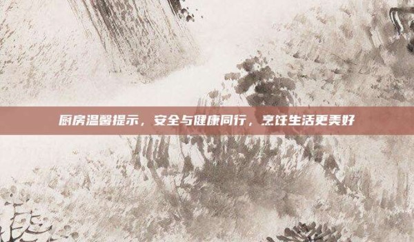 厨房温馨提示,安全与健康同行,烹饪生活更美好