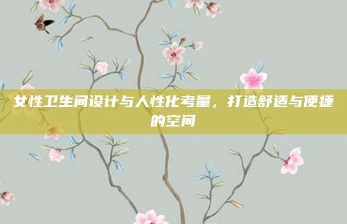 女性卫生间设计与人性化考量,打造舒适与便捷的空间