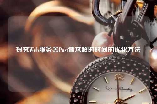 探究Web服务器Post请求超时时间的优化方法