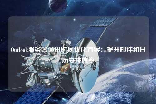 Outlook服务器通讯时间优化方案：提升邮件和日历安排效率
