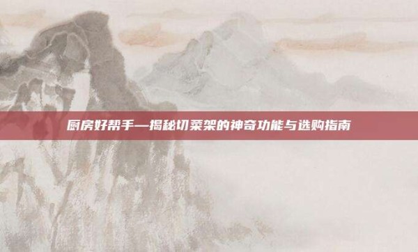 厨房好帮手—揭秘切菜架的神奇功能与选购指南