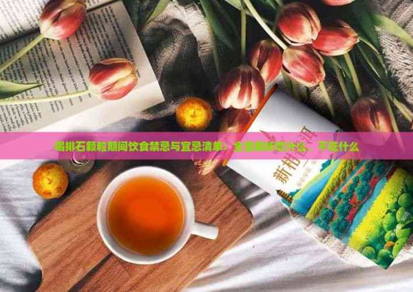 喝排石颗粒期间饮食禁忌与宜忌清单：全面解析吃什么、不吃什么
