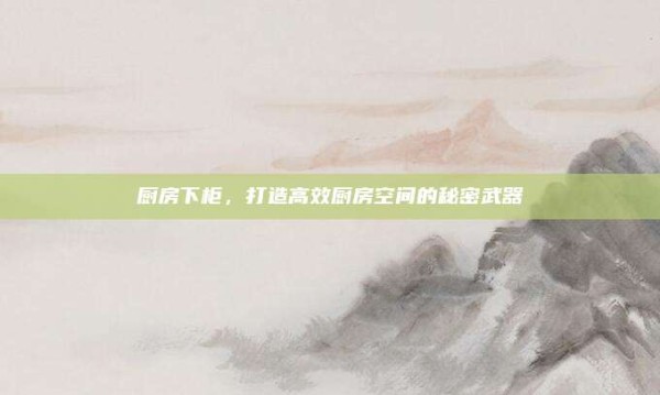 厨房下柜,打造高效厨房空间的秘密武器