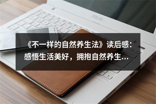 《不一样的自然养生法》读后感：感悟生活美好，拥抱自然养生 (1050字)
