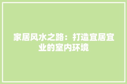 家居风水之路：打造宜居宜业的室内环境 风格选择