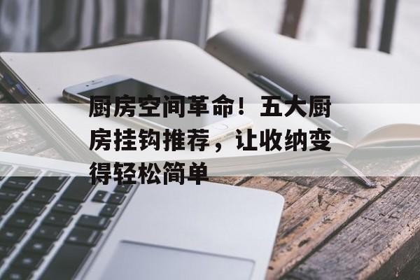 厨房空间革命！五大厨房挂钩推荐，让收纳变得轻松简单