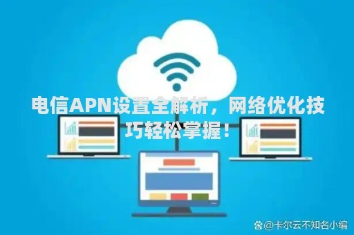 电信APN设置全解析，网络优化技巧轻松掌握！