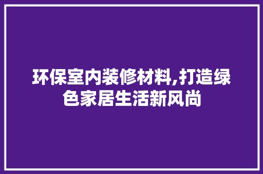 环保室内装修材料,打造绿色家居生活新风尚 装饰材料