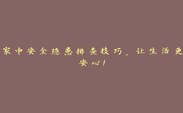 家中安全隐患排查技巧，让生活更安心！