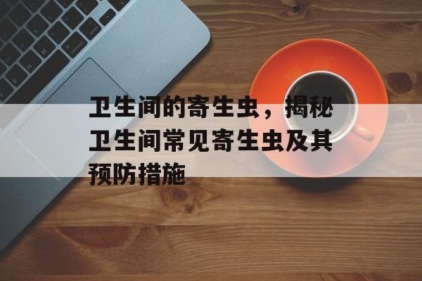 卫生间的寄生虫，揭秘卫生间常见寄生虫及其预防措施