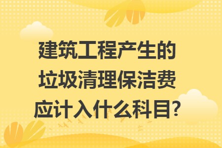 建筑工程产生的垃圾清理保洁费应计入什么科目?