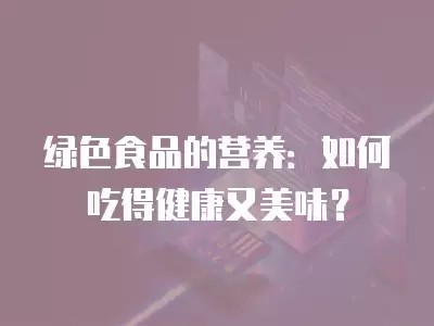 绿色食品的营养：如何吃得健康又美味？