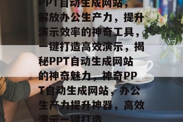 PPT自动生成网站，解放办公生产力，提升演示效率的神奇工具，一键打造高效演示，揭秘PPT自动生成网站的神奇魅力，神奇PPT自动生成网站，办公生产力提升神器，高效演示一键打造