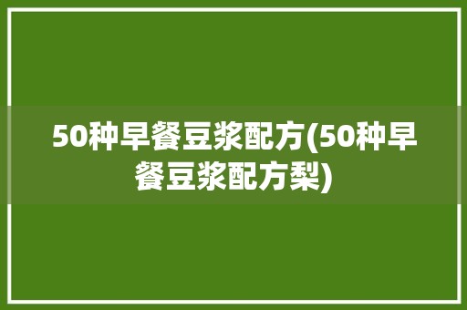 50种早餐豆浆配方(50种早餐豆浆配方梨)