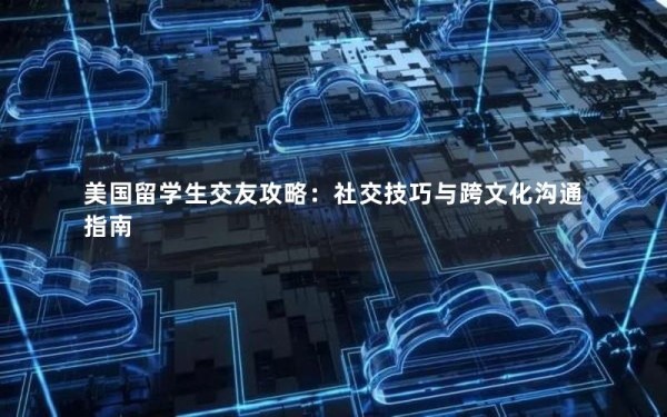 美国留学生交友攻略：社交技巧与跨文化沟通指南