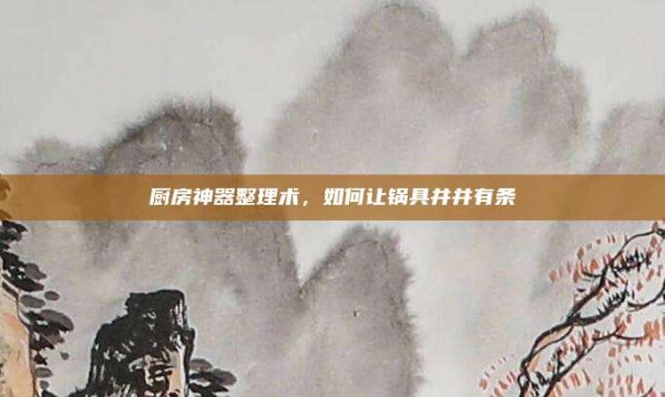 厨房神器整理术,如何让锅具井井有条