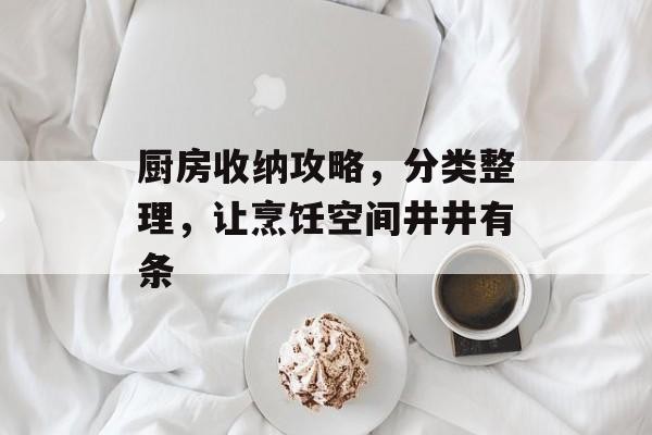 厨房收纳攻略，分类整理，让烹饪空间井井有条