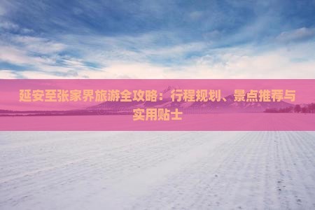延安至张家界旅游全攻略：行程规划、景点推荐与实用贴士