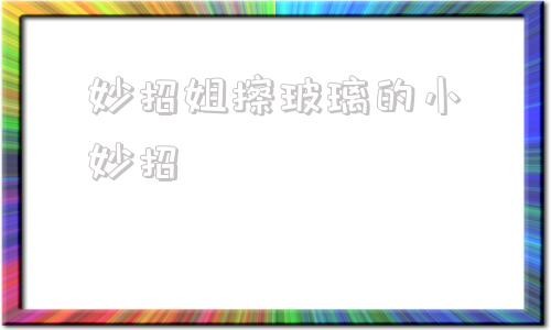 妙招姐擦玻璃的小妙招 生活小窍门100妙招擦玻璃