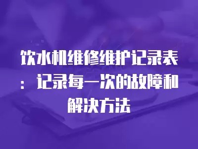 饮水机维修维护记录表：记录每一次的故障和解决方法