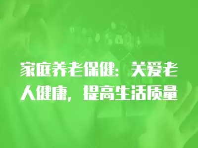 家庭养老保健：关爱老人健康，提高生活质量