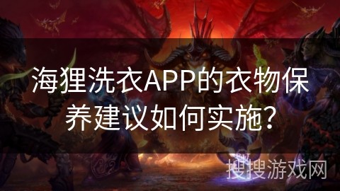 海狸洗衣APP的衣物保养建议如何实施？
