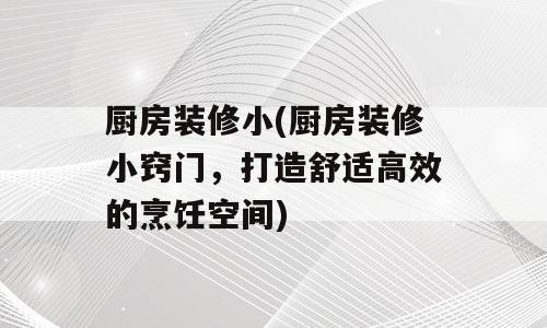 厨房装修小(厨房装修小窍门，打造舒适高效的烹饪空间)