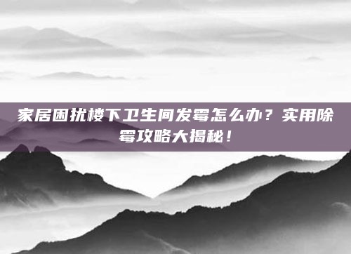 家居困扰楼下卫生间发霉怎么办?实用除霉攻略大揭秘!