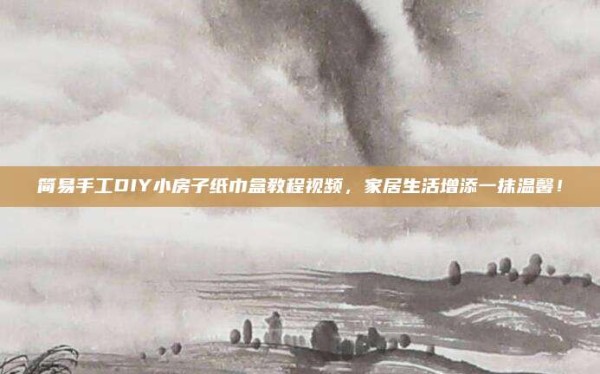 简易手工DIY小房子纸巾盒教程视频,家居生活增添一抹温馨!