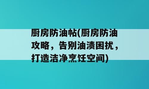 厨房防油帖(厨房防油攻略，告别油渍困扰，打造洁净烹饪空间)