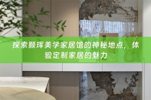 探索颢珲美学家居馆的神秘地点，体验定制家居的魅力