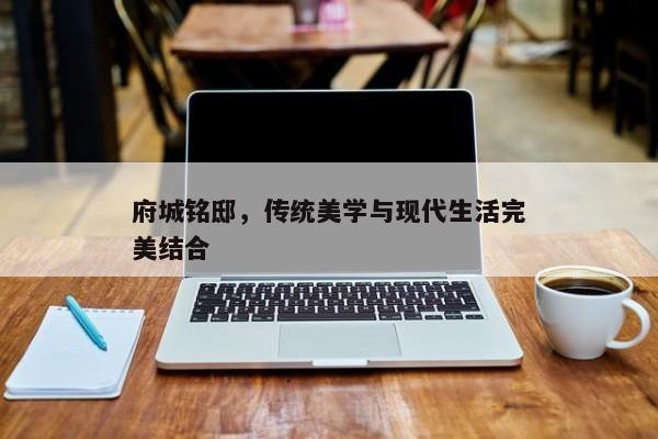 府城铭邸，传统美学与现代生活完美结合