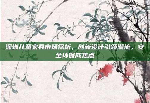 深圳儿童家具市场探析,创新设计引领潮流,安全环保成焦点