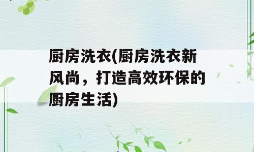 厨房洗衣(厨房洗衣新风尚，打造高效环保的厨房生活)