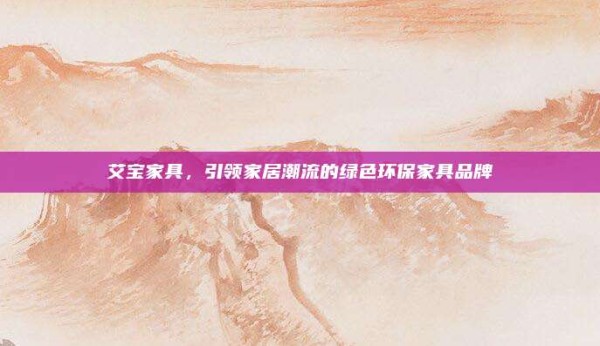 艾宝家具，引领家居潮流的绿色环保家具品牌