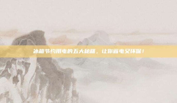 冰箱节约用电的五大秘籍,让你省电又环保!