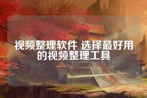 视频整理软件 选择最好用的视频整理工具 第1张