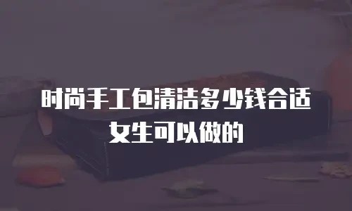 时尚手工包清洁多少钱合适女生可以做的