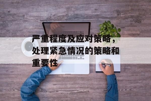 严重程度及应对策略，处理紧急情况的策略和重要性