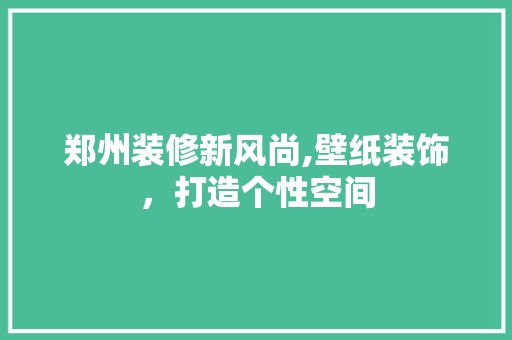 郑州装修新风尚,壁纸装饰，打造个性空间 设计风格