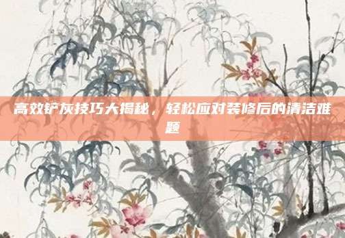 高效铲灰技巧大揭秘,轻松应对装修后的清洁难题