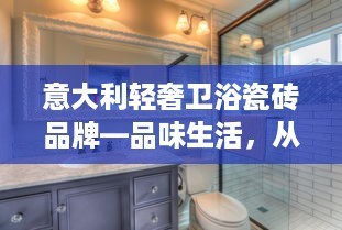 意大利轻奢卫浴瓷砖品牌—品味生活，从这里开始
