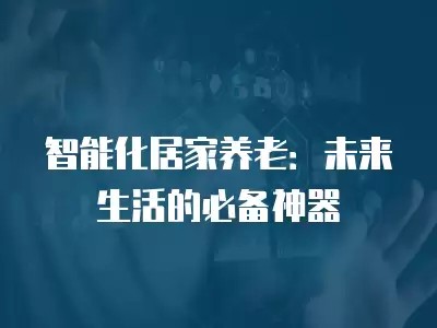 智能化居家养老：未来生活的必备神器