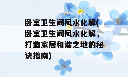 卧室卫生间风水化解(卧室卫生间风水化解，打造家居和谐之地的秘诀指南)