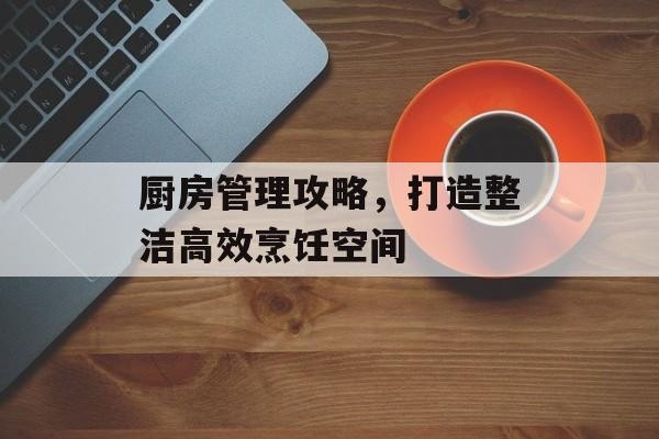 厨房管理攻略，打造整洁高效烹饪空间