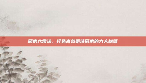 厨房六常法,打造高效整洁厨房的六大秘籍
