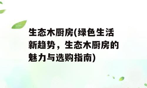 生态木厨房(绿色生活新趋势，生态木厨房的魅力与选购指南)
