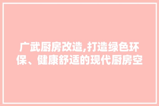 广武厨房改造,打造绿色环保、健康舒适的现代厨房空间
